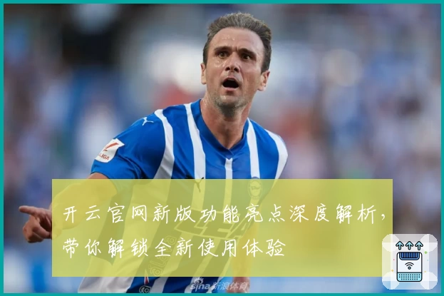 开云官网新版功能亮点深度解析,带你解锁全新使用体验