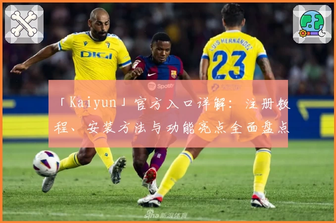 「Kaiyun」官方入口详解：注册教程、安装方法与功能亮点全面盘点