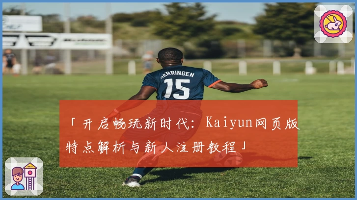「开启畅玩新时代：Kaiyun网页版特点解析与新人注册教程」