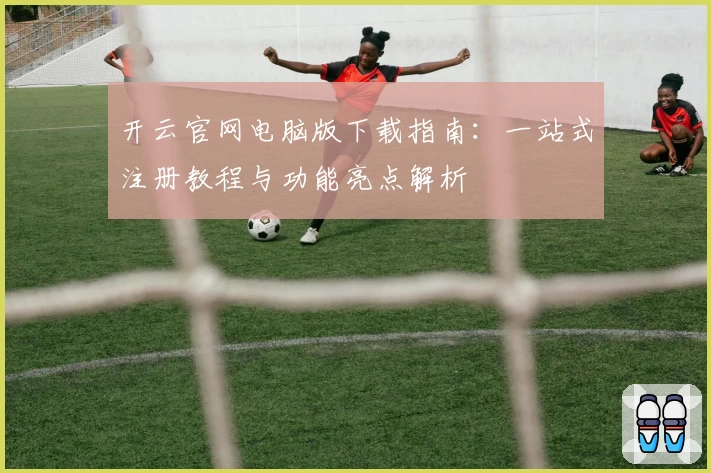 开云官网电脑版下载指南：一站式注册教程与功能亮点解析