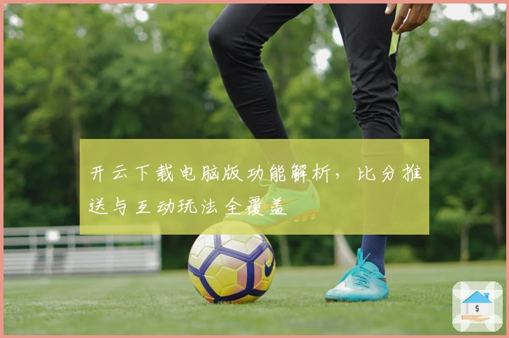 开云下载电脑版功能解析，比分推送与互动玩法全覆盖