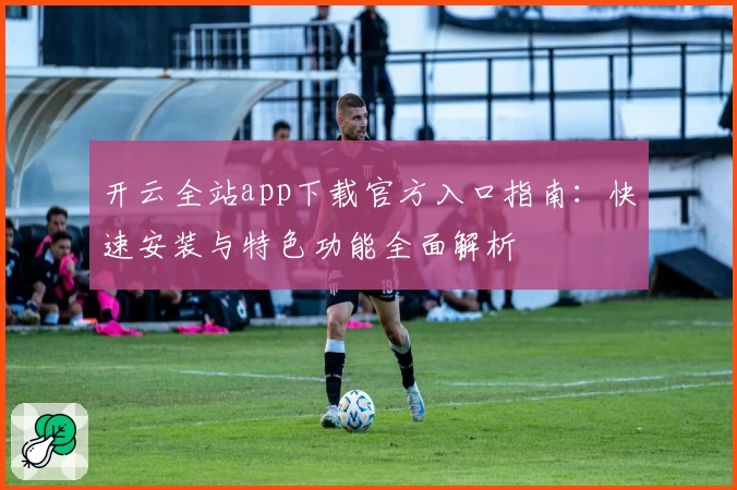 开云全站app下载官方入口指南：快速安装与特色功能全面解析