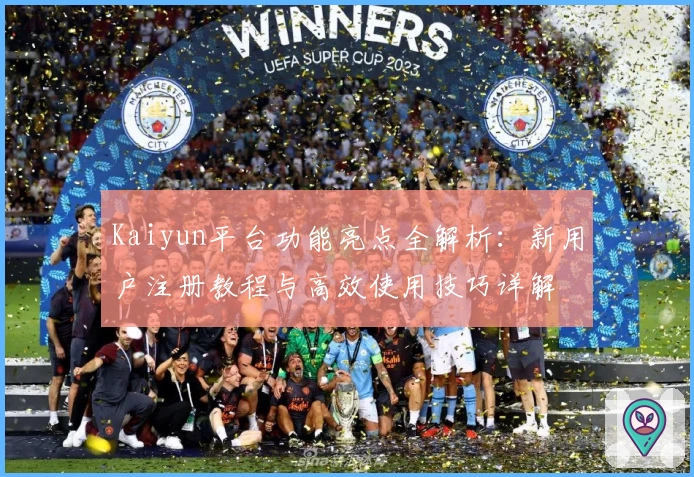 Kaiyun平台功能亮点全解析：新用户注册教程与高效使用技巧详解