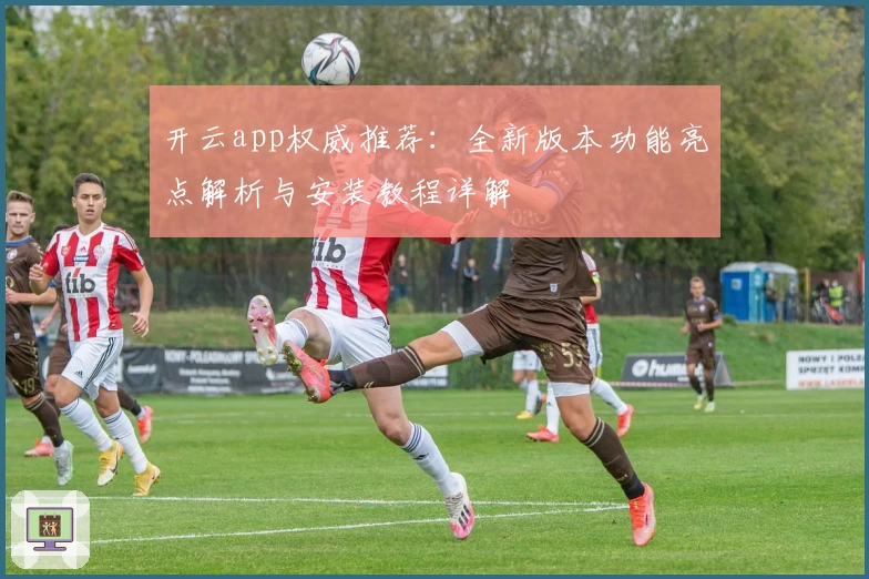 开云app权威推荐：全新版本功能亮点解析与安装教程详解