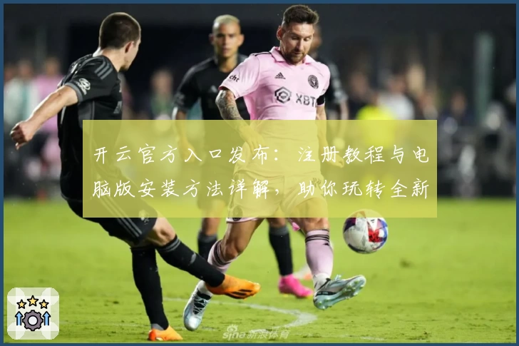 开云官方入口发布：注册教程与电脑版安装方法详解，助你玩转全新功能亮点