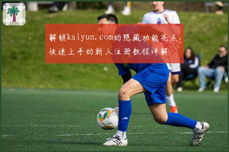 解锁kaiyun.com的隐藏功能亮点，快速上手的新人注册教程详解