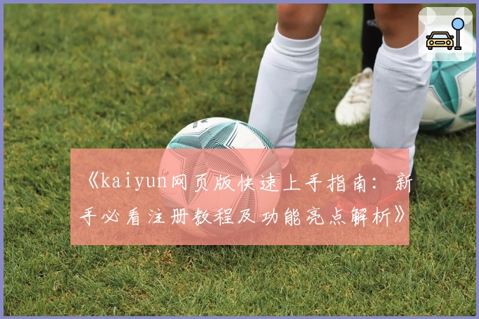 《kaiyun网页版快速上手指南：新手必看注册教程及功能亮点解析》