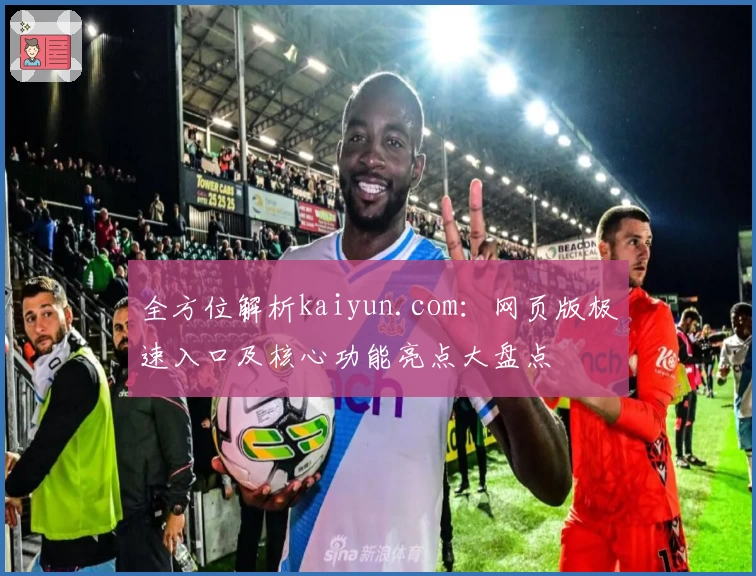 全方位解析kaiyun.com：网页版极速入口及核心功能亮点大盘点