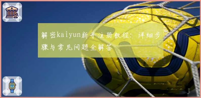 解密kaiyun新手注册教程:详细步骤与常见问题全解答