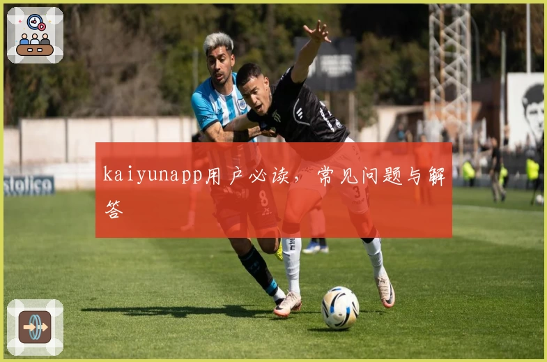 kaiyunapp用户必读，常见问题与解答