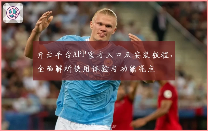 开云平台APP官方入口及安装教程，全面解析使用体验与功能亮点