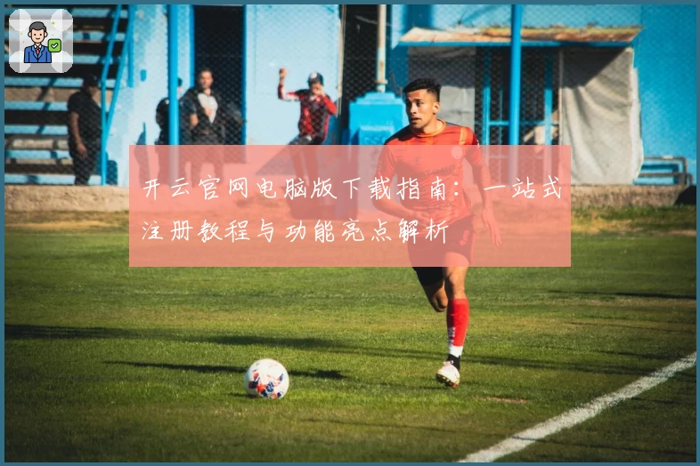 开云官网电脑版下载指南：一站式注册教程与功能亮点解析
