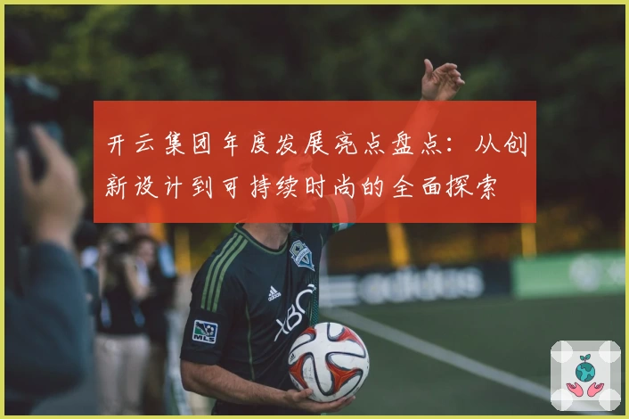 开云集团年度发展亮点盘点：从创新设计到可持续时尚的全面探索