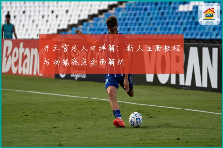 开云官方入口详解:新人注册教程与功能亮点全面解析