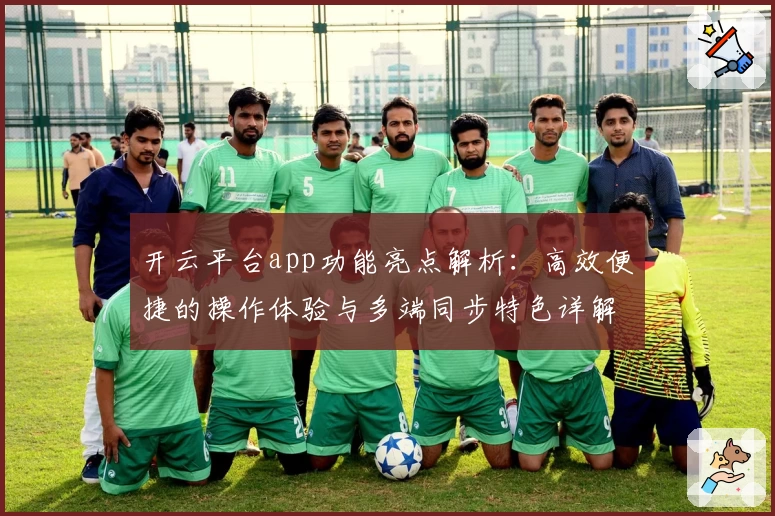 开云平台app功能亮点解析：高效便捷的操作体验与多端同步特色详解
