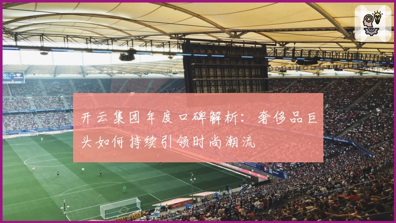 开云集团年度口碑解析：奢侈品巨头如何持续引领时尚潮流