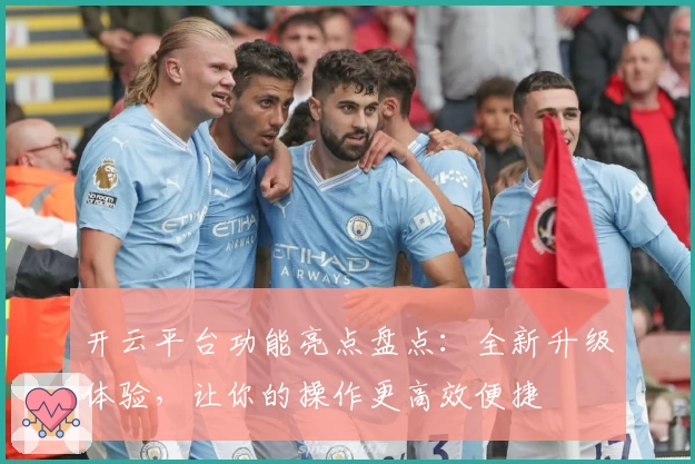 开云平台功能亮点盘点:全新升级体验,让你的操作更高效便捷