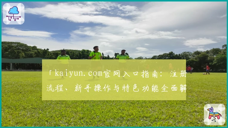 「kaiyun.com官网入口指南：注册流程、新手操作与特色功能全面解析」