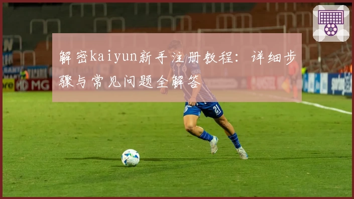 解密kaiyun新手注册教程：详细步骤与常见问题全解答