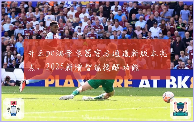 开云pc端登录器官方通道新版本亮点，2025新增智能提醒功能