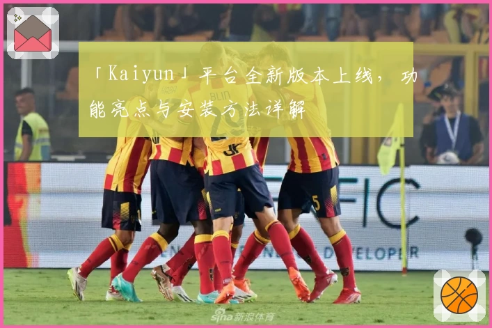 「Kaiyun」平台全新版本上线，功能亮点与安装方法详解