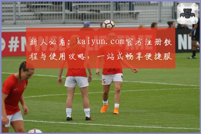 新人必看：kaiyun.com官方注册教程与使用攻略，一站式畅享便捷服务