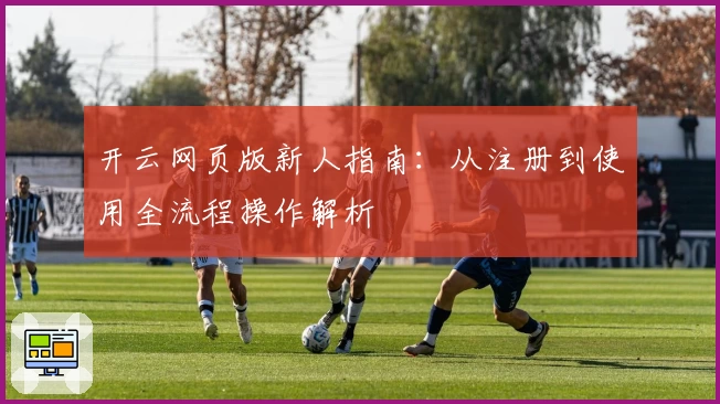 开云网页版新人指南：从注册到使用全流程操作解析