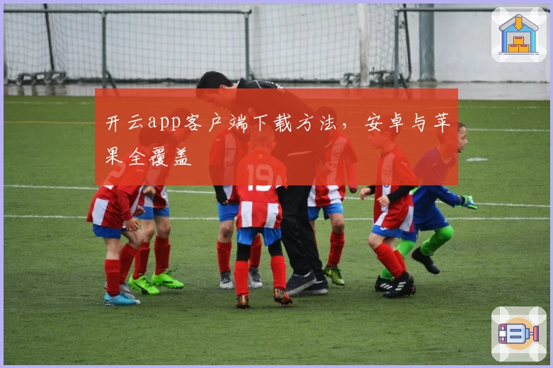开云app客户端下载方法，安卓与苹果全覆盖