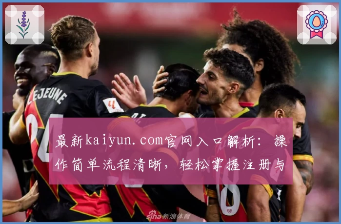 最新kaiyun.com官网入口解析:操作简单流程清晰,轻松掌握注册与使用技巧